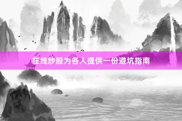 在线炒股为各人提供一份避坑指南