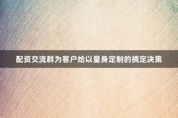 配资交流群为客户给以量身定制的搞定决策
