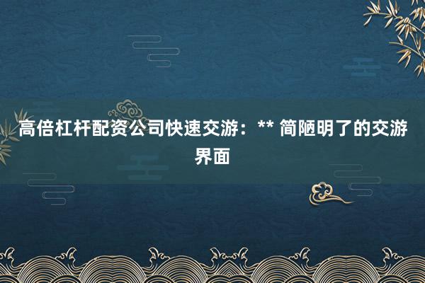 高倍杠杆配资公司快速交游:** 简陋明了的交游界面