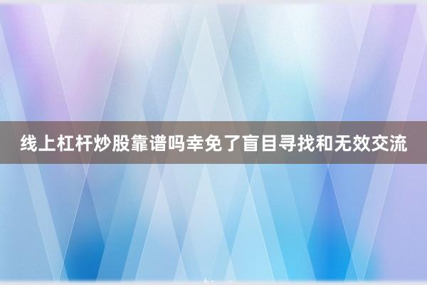 线上杠杆炒股靠谱吗幸免了盲目寻找和无效交流