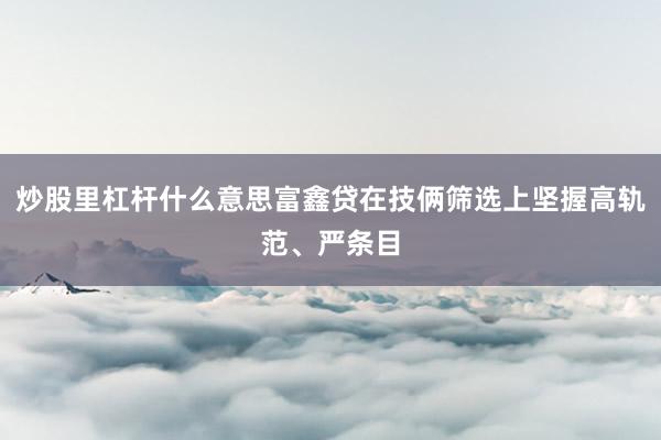 炒股里杠杆什么意思富鑫贷在技俩筛选上坚握高轨范、严条目