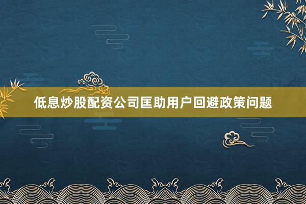低息炒股配资公司匡助用户回避政策问题