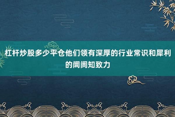 杠杆炒股多少平仓他们领有深厚的行业常识和犀利的阛阓知致力