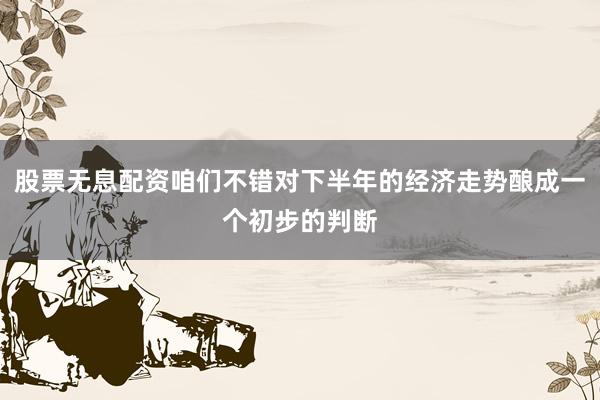 股票无息配资咱们不错对下半年的经济走势酿成一个初步的判断