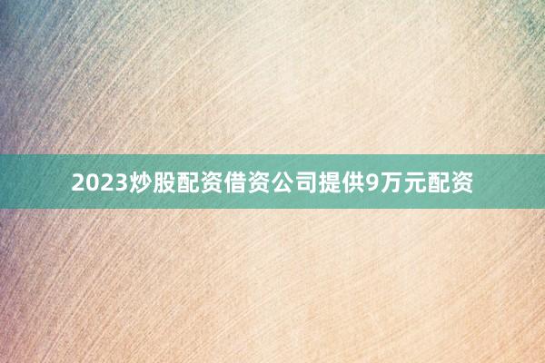 2023炒股配资借资公司提供9万元配资