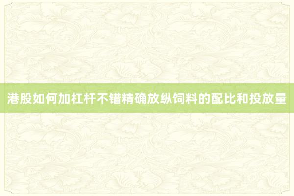 港股如何加杠杆不错精确放纵饲料的配比和投放量