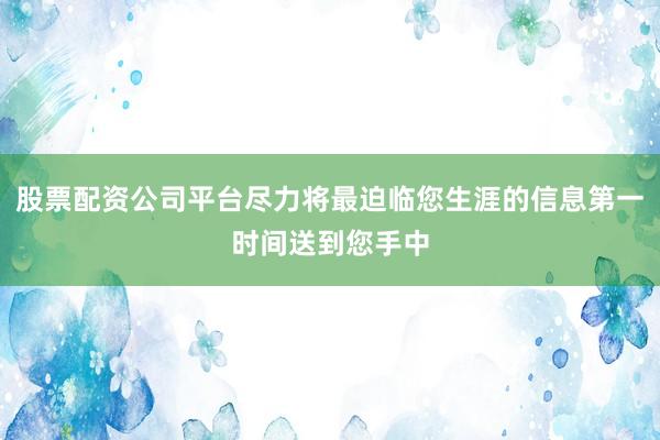 股票配资公司平台尽力将最迫临您生涯的信息第一时间送到您手中