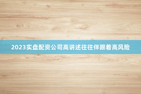 2023实盘配资公司高讲述往往伴跟着高风险