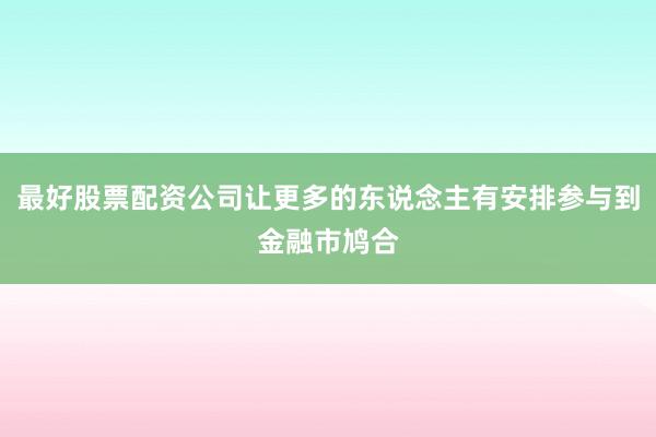最好股票配资公司让更多的东说念主有安排参与到金融市鸠合