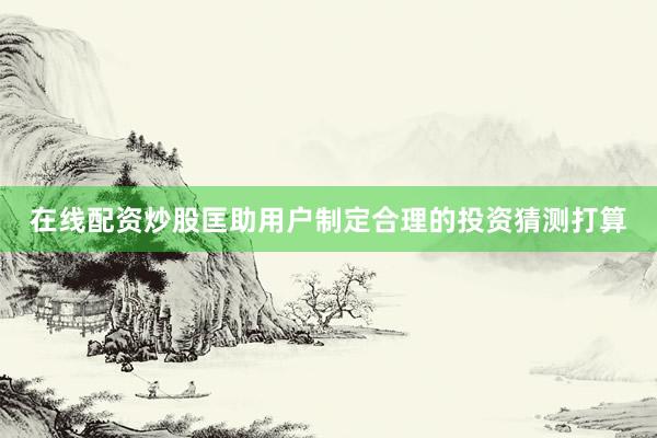 在线配资炒股匡助用户制定合理的投资猜测打算