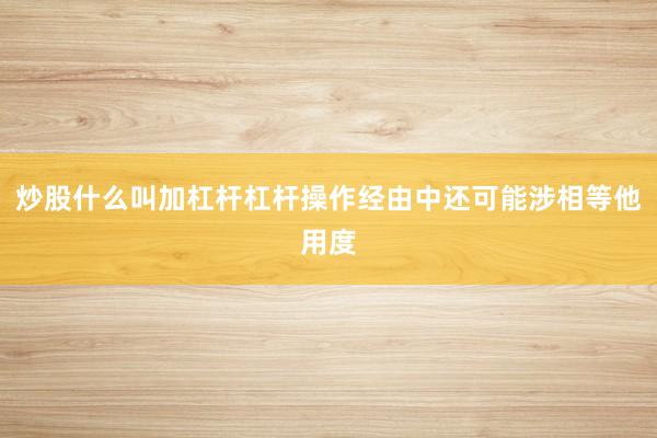 炒股什么叫加杠杆杠杆操作经由中还可能涉相等他用度