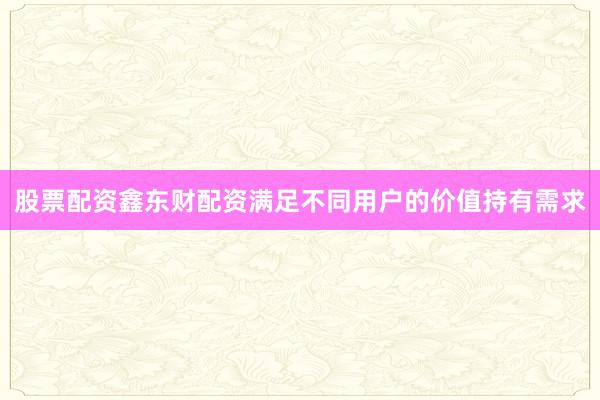 股票配资鑫东财配资满足不同用户的价值持有需求