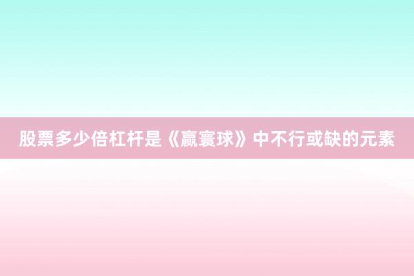 股票多少倍杠杆是《赢寰球》中不行或缺的元素