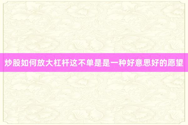 炒股如何放大杠杆这不单是是一种好意思好的愿望