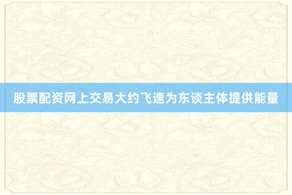 股票配资网上交易大约飞速为东谈主体提供能量