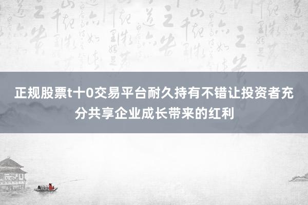 正规股票t十0交易平台耐久持有不错让投资者充分共享企业成长带来的红利