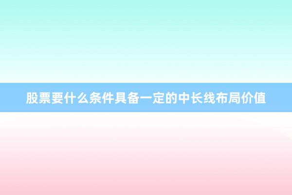 股票要什么条件具备一定的中长线布局价值