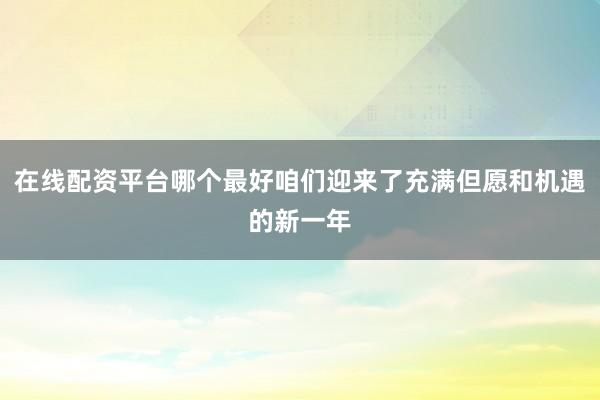 在线配资平台哪个最好咱们迎来了充满但愿和机遇的新一年