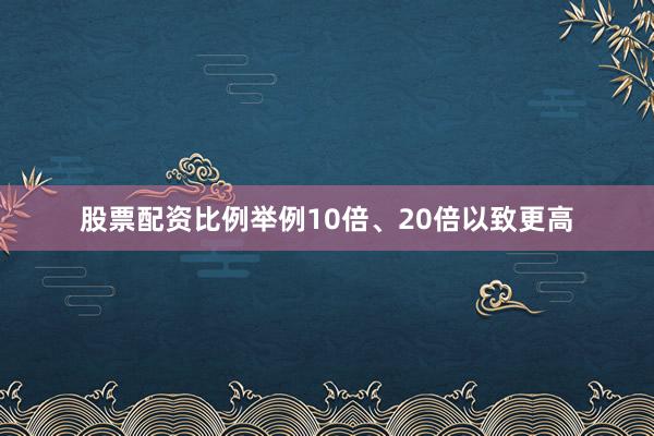 股票配资比例举例10倍、20倍以致更高