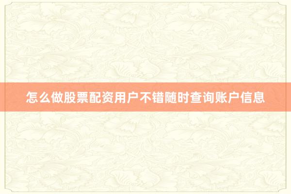 怎么做股票配资用户不错随时查询账户信息