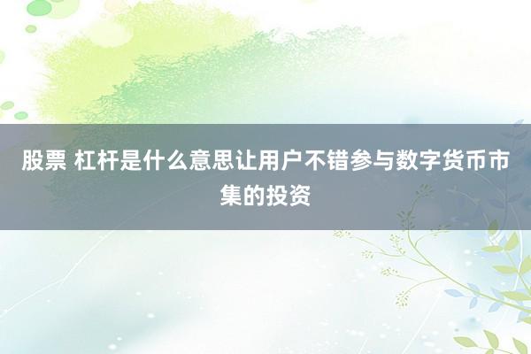 股票 杠杆是什么意思让用户不错参与数字货币市集的投资