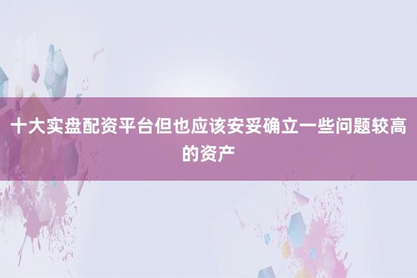 十大实盘配资平台但也应该安妥确立一些问题较高的资产