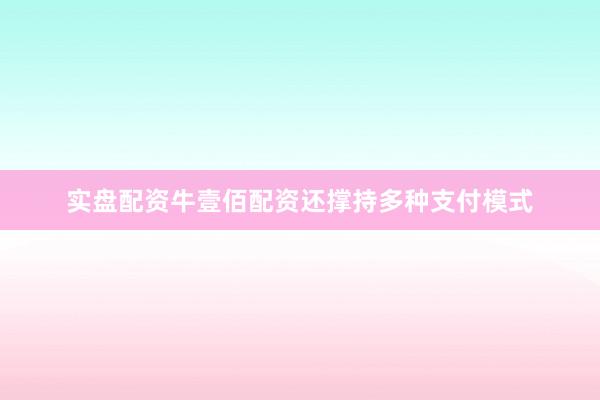 实盘配资牛壹佰配资还撑持多种支付模式