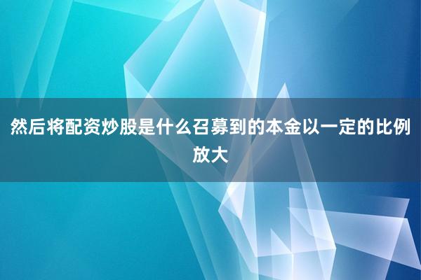 然后将配资炒股是什么召募到的本金以一定的比例放大