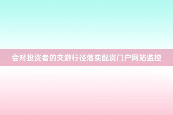 会对投资者的交游行径落实配资门户网站监控