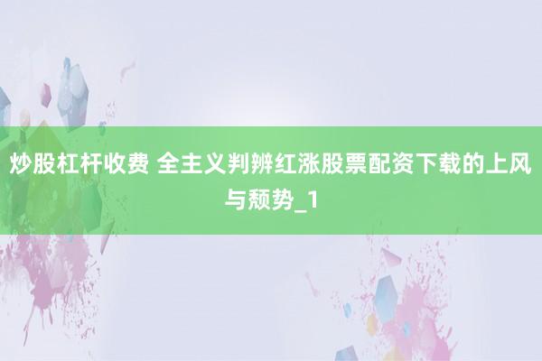 炒股杠杆收费 全主义判辨红涨股票配资下载的上风与颓势_1