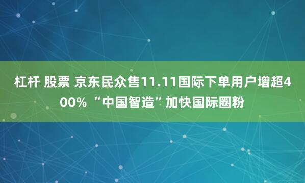 杠杆 股票 京东民众售11.11国际下单用户增超400% “中国智造”加快国际圈粉
