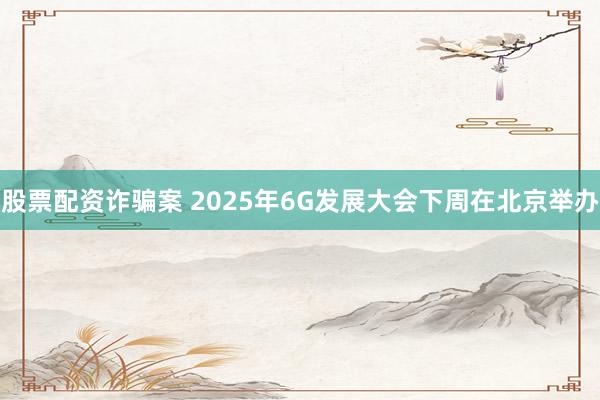 股票配资诈骗案 2025年6G发展大会下周在北京举办