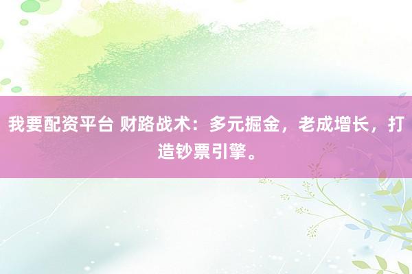 我要配资平台 财路战术：多元掘金，老成增长，打造钞票引擎。