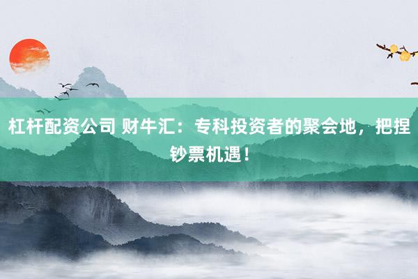 杠杆配资公司 财牛汇：专科投资者的聚会地，把捏钞票机遇！