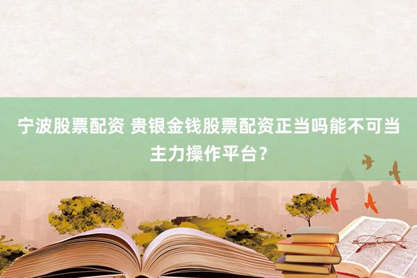 宁波股票配资 贵银金钱股票配资正当吗能不可当主力操作平台？