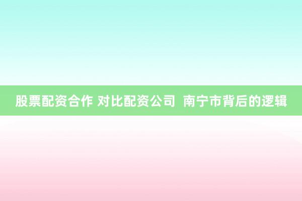 股票配资合作 对比配资公司  南宁市背后的逻辑