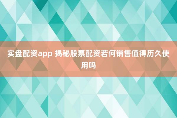 实盘配资app 揭秘股票配资若何销售值得历久使用吗