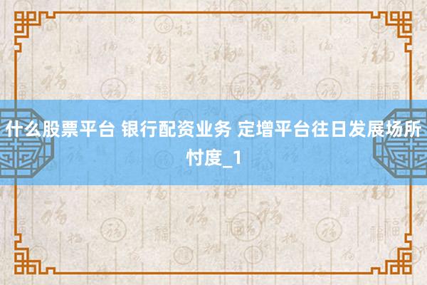 什么股票平台 银行配资业务 定增平台往日发展场所忖度_1