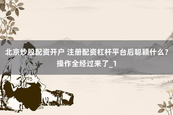 北京炒股配资开户 注册配资杠杆平台后聪颖什么？操作全经过来了_1