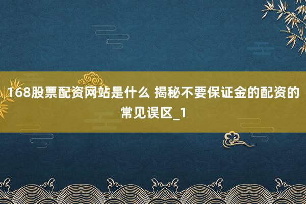 168股票配资网站是什么 揭秘不要保证金的配资的常见误区_1