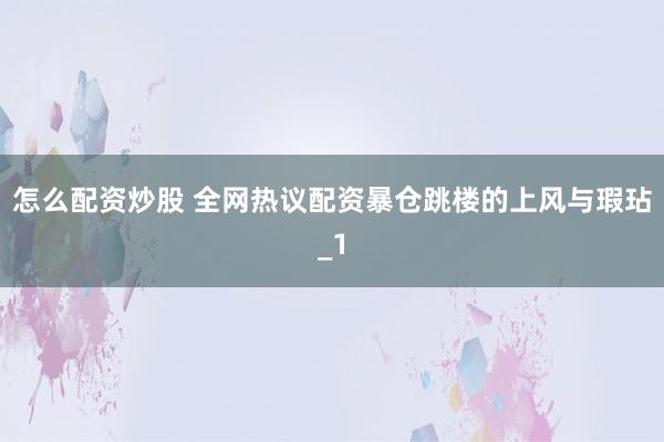 怎么配资炒股 全网热议配资暴仓跳楼的上风与瑕玷_1
