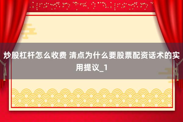 炒股杠杆怎么收费 清点为什么要股票配资话术的实用提议_1