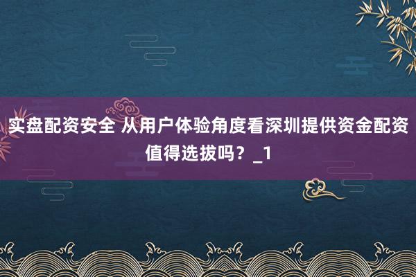 实盘配资安全 从用户体验角度看深圳提供资金配资值得选拔吗？_1