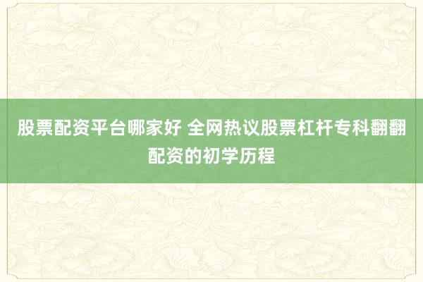 股票配资平台哪家好 全网热议股票杠杆专科翻翻配资的初学历程