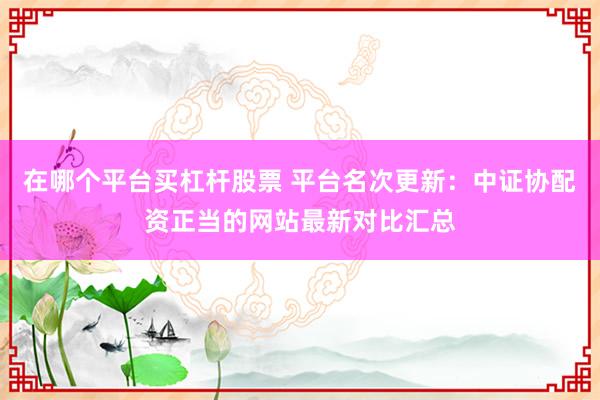 在哪个平台买杠杆股票 平台名次更新：中证协配资正当的网站最新对比汇总