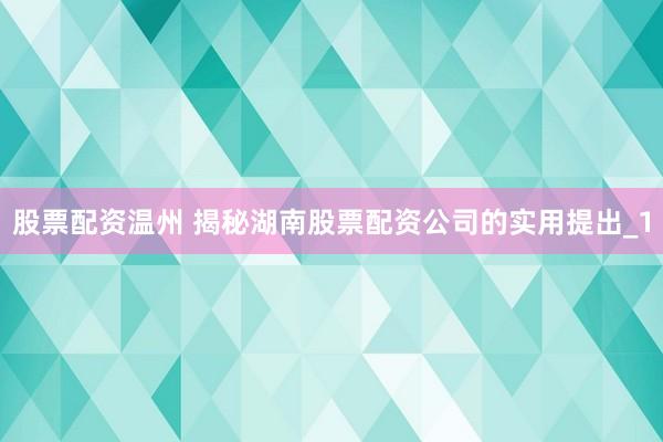 股票配资温州 揭秘湖南股票配资公司的实用提出_1