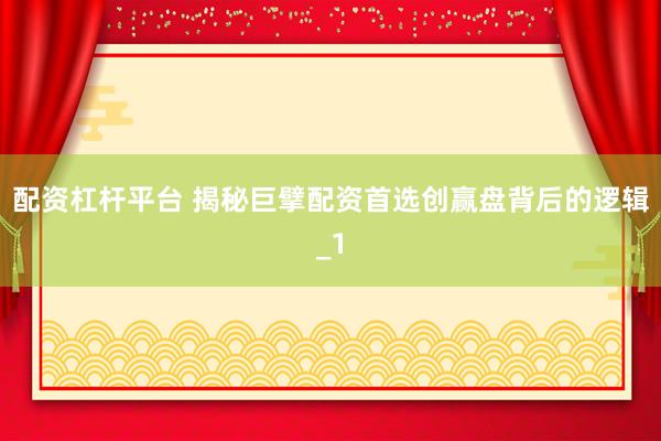 配资杠杆平台 揭秘巨擘配资首选创赢盘背后的逻辑_1