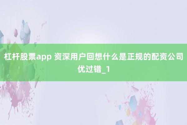 杠杆股票app 资深用户回想什么是正规的配资公司优过错_1