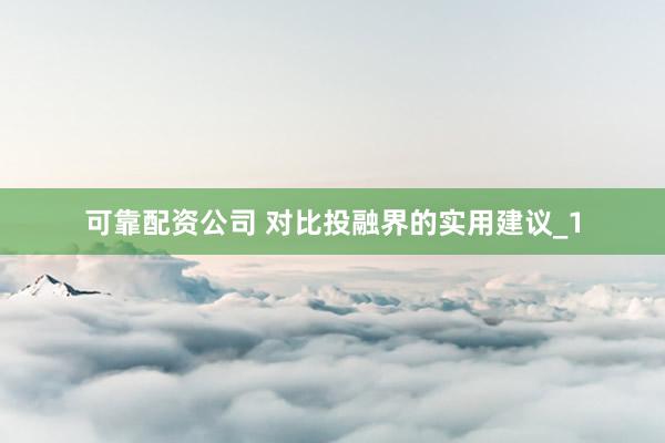 可靠配资公司 对比投融界的实用建议_1