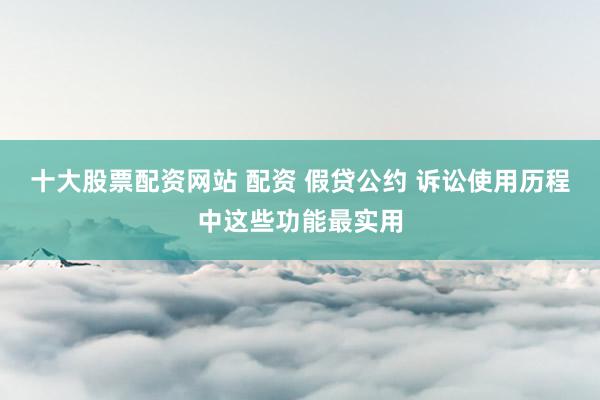 十大股票配资网站 配资 假贷公约 诉讼使用历程中这些功能最实用
